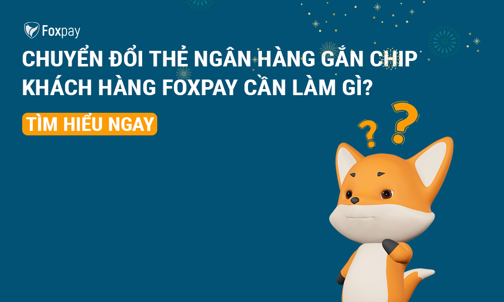 Chuyển đổi sang thẻ ATM gắn Chip, Khách hàng Foxpay cần lưu ý điều gì?